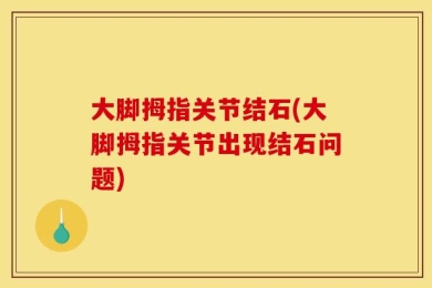 大脚拇指关节结石(大脚拇指关节出现结石问题)