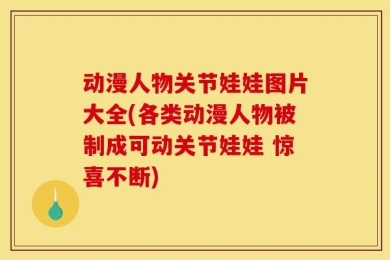 动漫人物关节娃娃图片大全(各类动漫人物被制成可动关节娃娃 惊喜不断)