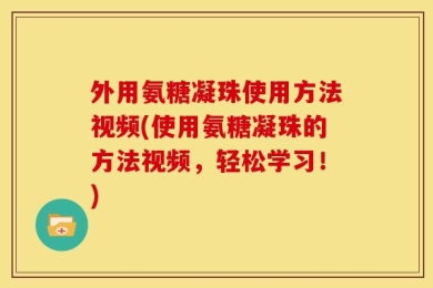 外用氨糖凝珠使用方法视频(使用氨糖凝珠的方法视频，轻松学习！)