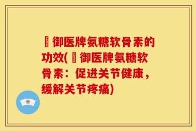 囍御医牌氨糖软骨素的功效(囍御医牌氨糖软骨素：促进关节健康，缓解关节疼痛)