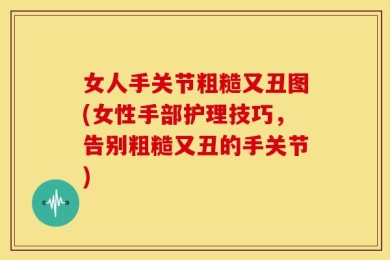 女人手关节粗糙又丑图(女性手部护理技巧，告别粗糙又丑的手关节)