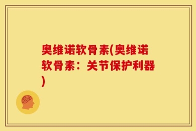 奥维诺软骨素(奥维诺软骨素：关节保护利器)