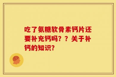 吃了氨糖软骨素钙片还要补充钙吗？？关于补钙的知识？