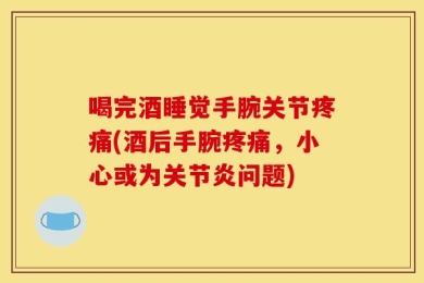 喝完酒睡觉手腕关节疼痛(酒后手腕疼痛，小心或为关节炎问题)
