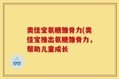 奥佳宝氨糖雏骨力(奥佳宝推出氨糖雏骨力，帮助儿童成长