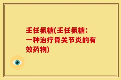壬任氨糖(壬任氨糖：一种治疗骨关节炎的有效药物)