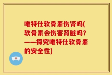 唯特仕软骨素伤肾吗(软骨素会伤害肾脏吗？——探究唯特仕软骨素的安全性)