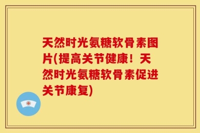 天然时光氨糖软骨素图片(提高关节健康！天然时光氨糖软骨素促进关节康复)