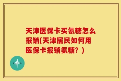 天津医保卡买氨糖怎么报销(天津居民如何用医保卡报销氨糖？)
