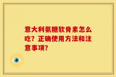 意大利氨糖软骨素怎么吃？正确使用方法和注意事项？