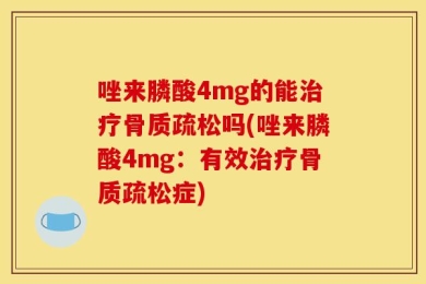 唑来膦酸4mg的能治疗骨质疏松吗(唑来膦酸4mg：有效治疗骨质疏松症)
