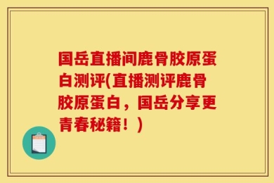 国岳直播间鹿骨胶原蛋白测评(直播测评鹿骨胶原蛋白，国岳分享更青春秘籍！)