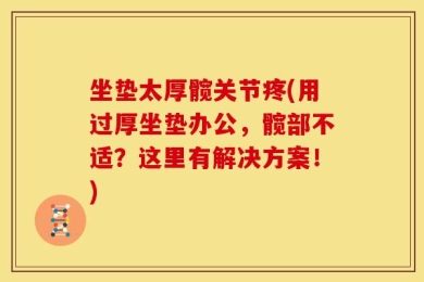 坐垫太厚髋关节疼(用过厚坐垫办公，髋部不适？这里有解决方案！)