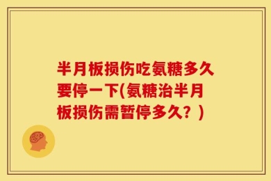 半月板损伤吃氨糖多久要停一下(氨糖治半月板损伤需暂停多久？)
