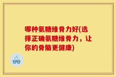 哪种氨糖维骨力好(选择正确氨糖维骨力，让你的骨骼更健康)