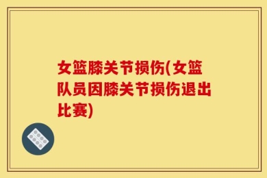 女篮膝关节损伤(女篮队员因膝关节损伤退出比赛)