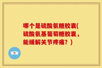 哪个是硫酸氨糖胶囊(硫酸氨基葡萄糖胶囊，能缓解关节疼痛？)