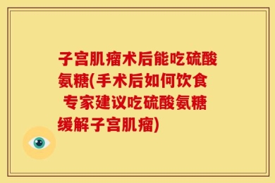 子宫肌瘤术后能吃硫酸氨糖(手术后如何饮食 专家建议吃硫酸氨糖缓解子宫肌瘤)
