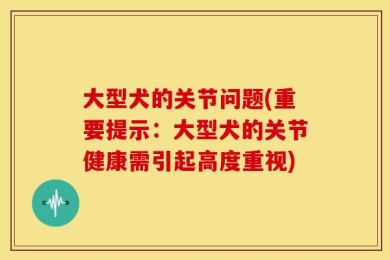 大型犬的关节问题(重要提示：大型犬的关节健康需引起高度重视)