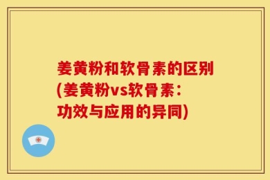 姜黄粉和软骨素的区别(姜黄粉vs软骨素：功效与应用的异同)