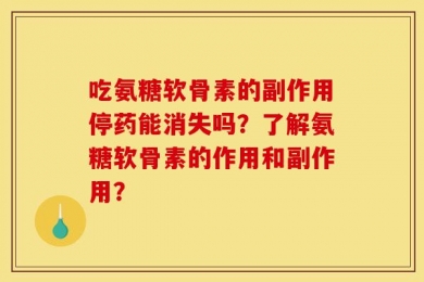 吃氨糖软骨素的副作用停药能消失吗？了解氨糖软骨素的作用和副作用？