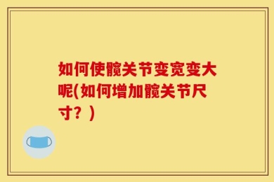 如何使髋关节变宽变大呢(如何增加髋关节尺寸？)