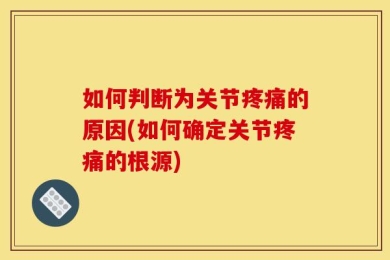 如何判断为关节疼痛的原因(如何确定关节疼痛的根源)
