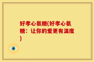 好孝心氨糖(好孝心氨糖：让你的爱更有温度)