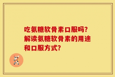 吃氨糖软骨素口服吗？解读氨糖软骨素的用途和口服方式？