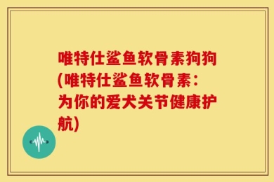 唯特仕鲨鱼软骨素狗狗(唯特仕鲨鱼软骨素：为你的爱犬关节健康护航)