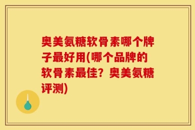 奥美氨糖软骨素哪个牌子最好用(哪个品牌的软骨素最佳？奥美氨糖评测)