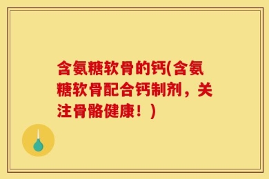 含氨糖软骨的钙(含氨糖软骨配合钙制剂，关注骨骼健康！)