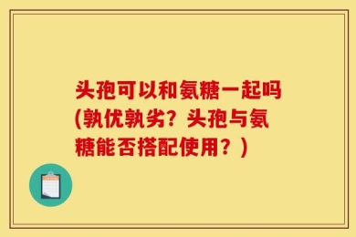 头孢可以和氨糖一起吗(孰优孰劣？头孢与氨糖能否搭配使用？)