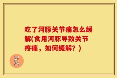 吃了河豚关节痛怎么缓解(食用河豚导致关节疼痛，如何缓解？)