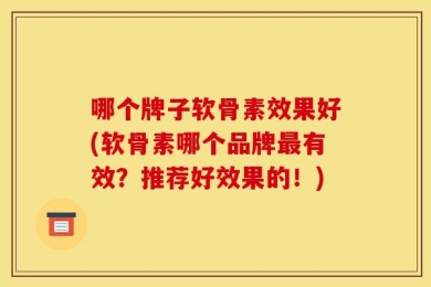 哪个牌子软骨素效果好(软骨素哪个品牌最有效？推荐好效果的！)