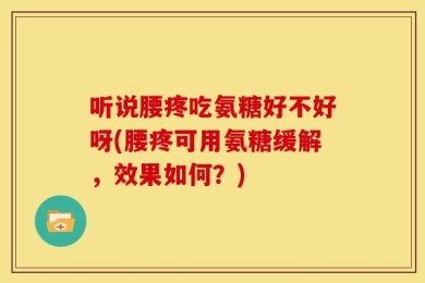 听说腰疼吃氨糖好不好呀(腰疼可用氨糖缓解，效果如何？)