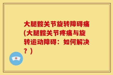 大腿髋关节旋转障碍痛(大腿髋关节疼痛与旋转运动障碍：如何解决？)