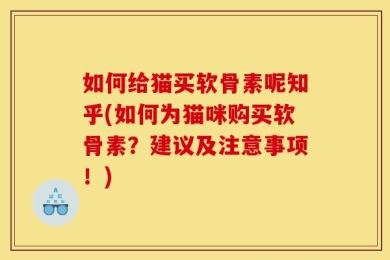 如何给猫买软骨素呢知乎(如何为猫咪购买软骨素？建议及注意事项！)