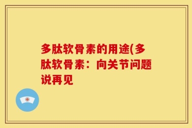 多肽软骨素的用途(多肽软骨素：向关节问题说再见