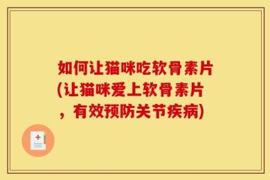 如何让猫咪吃软骨素片(让猫咪爱上软骨素片，有效预防关节疾病)