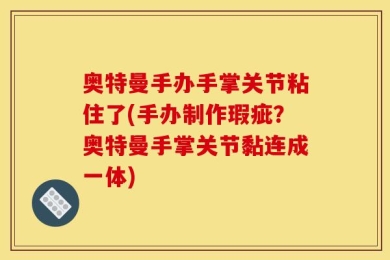 奥特曼手办手掌关节粘住了(手办制作瑕疵？奥特曼手掌关节黏连成一体)