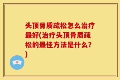 头顶骨质疏松怎么治疗最好(治疗头顶骨质疏松的最佳方法是什么？)