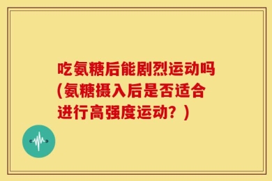 吃氨糖后能剧烈运动吗(氨糖摄入后是否适合进行高强度运动？)