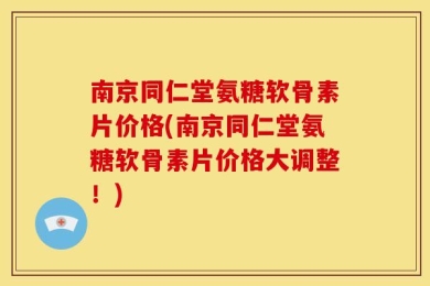 南京同仁堂氨糖软骨素片价格(南京同仁堂氨糖软骨素片价格大调整！)