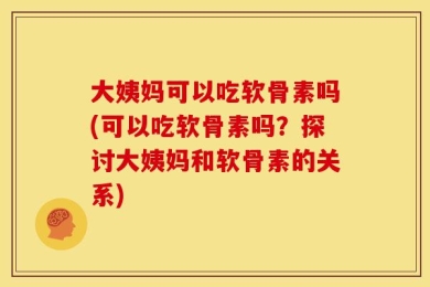 大姨妈可以吃软骨素吗(可以吃软骨素吗？探讨大姨妈和软骨素的关系)