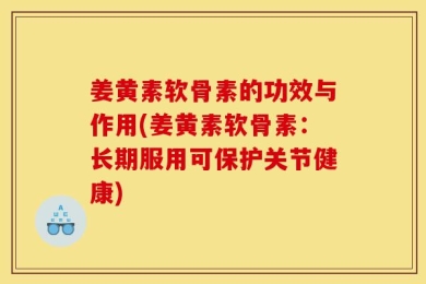 姜黄素软骨素的功效与作用(姜黄素软骨素：长期服用可保护关节健康)