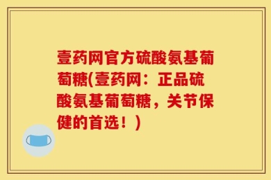 壹药网官方硫酸氨基葡萄糖(壹药网：正品硫酸氨基葡萄糖，关节保健的首选！)