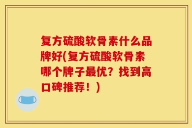 复方硫酸软骨素什么品牌好(复方硫酸软骨素哪个牌子最优？找到高口碑推荐！)