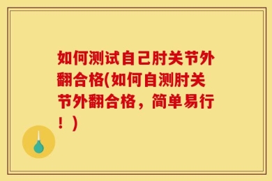 如何测试自己肘关节外翻合格(如何自测肘关节外翻合格，简单易行！)