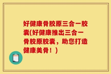 好健康骨胶原三合一胶囊(好健康推出三合一骨胶原胶囊，助您打造健康美骨！)